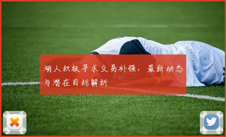 湖人积极寻求交易补强，最新动态与潜在目标解析