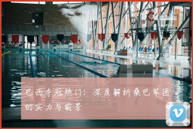 巴西夺冠热门:深度解析桑巴军团的实力与前景