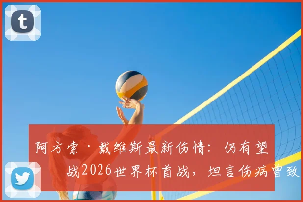 阿方索·戴维斯最新伤情:仍有望出战2026世界杯首战,坦言伤病曾致严重自我怀疑