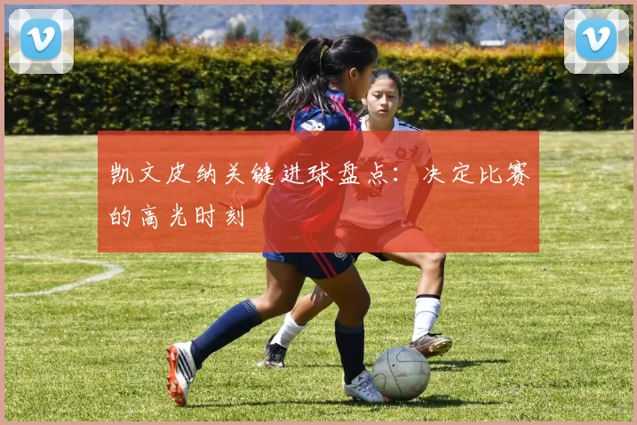 凯文皮纳关键进球盘点:决定比赛的高光时刻