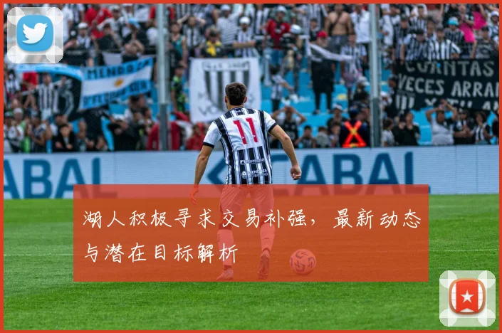 湖人积极寻求交易补强,最新动态与潜在目标解析