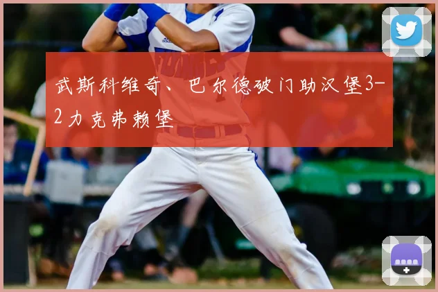 武斯科维奇、巴尔德破门助汉堡3-2力克弗赖堡