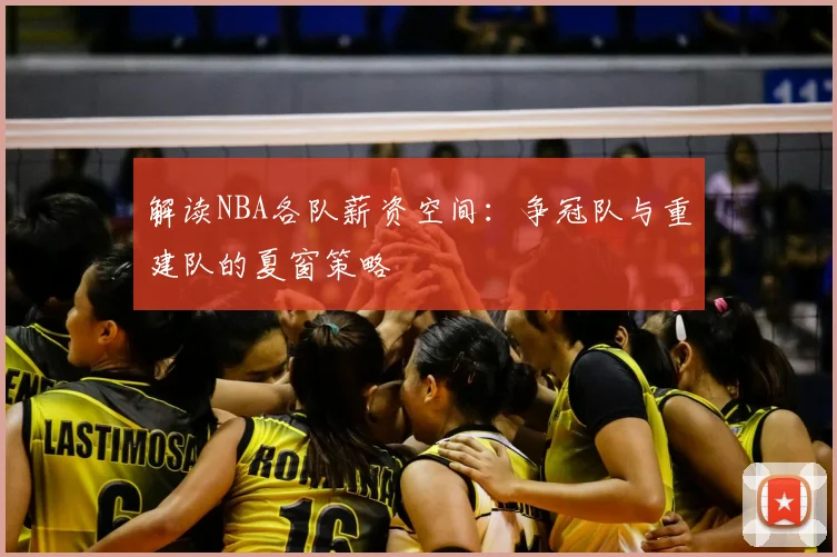 解读NBA各队薪资空间：争冠队与重建队的夏窗策略