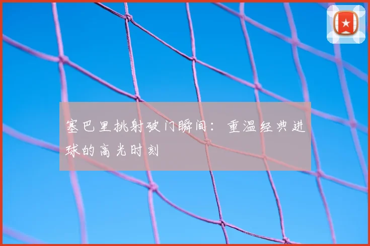 塞巴里挑射破门瞬间:重温经典进球的高光时刻