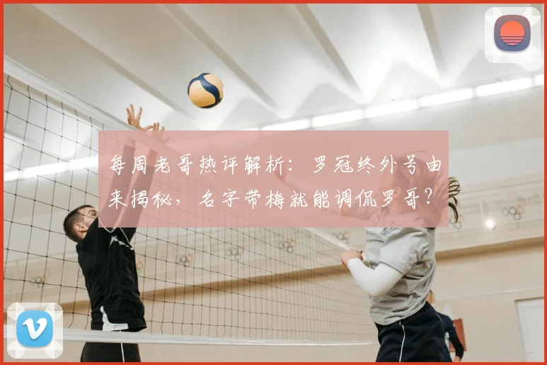 每周老哥热评解析:罗冠终外号由来揭秘,名字带梅就能调侃罗哥?