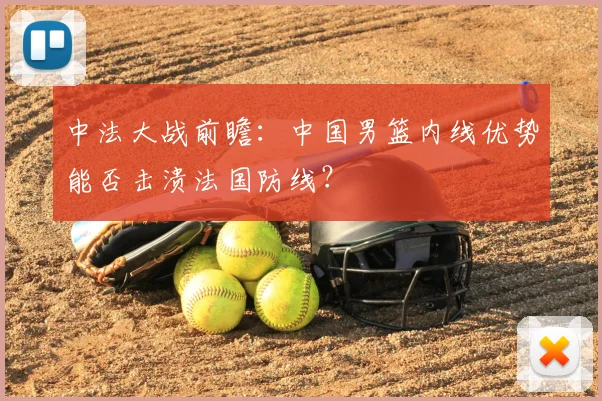 中法大战前瞻：中国男篮内线优势能否击溃法国防线？