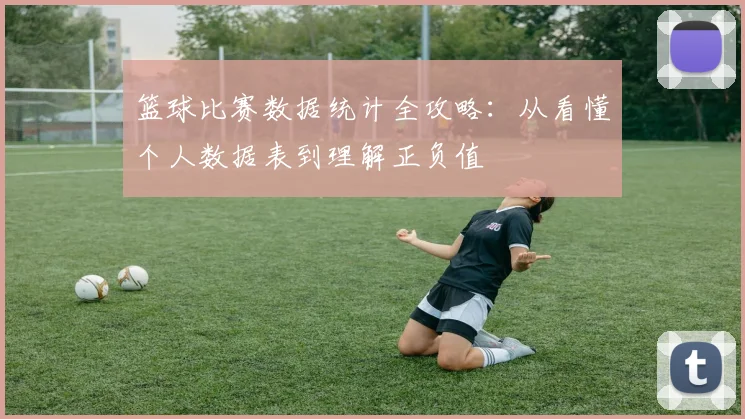 篮球比赛数据统计全攻略:从看懂个人数据表到理解正负值