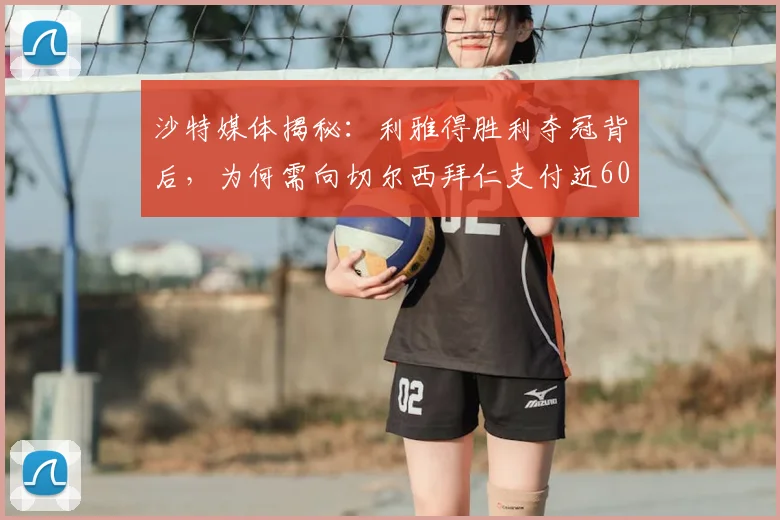 沙特媒体揭秘:利雅得胜利夺冠背后,为何需向切尔西拜仁支付近600万欧?