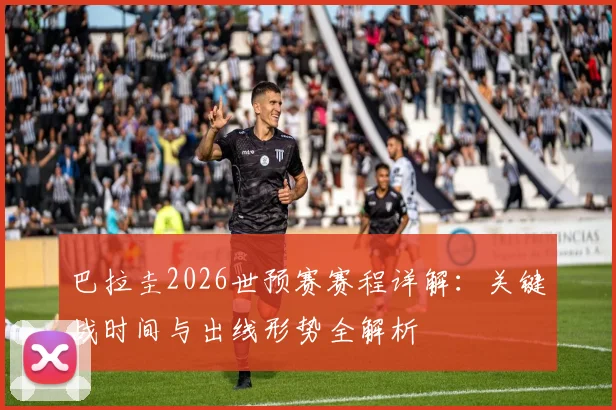 巴拉圭2026世预赛赛程详解:关键战时间与出线形势全解析