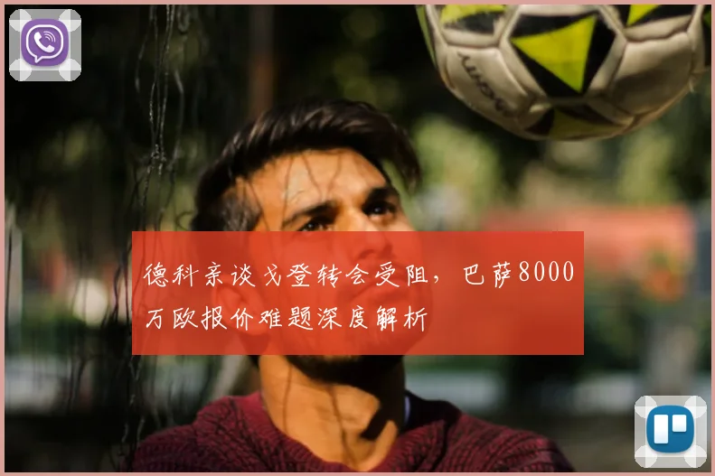 德科亲谈戈登转会受阻,巴萨8000万欧报价难题深度解析