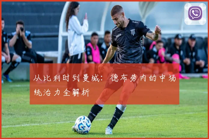 从比利时到曼城:德布劳内的中场统治力全解析