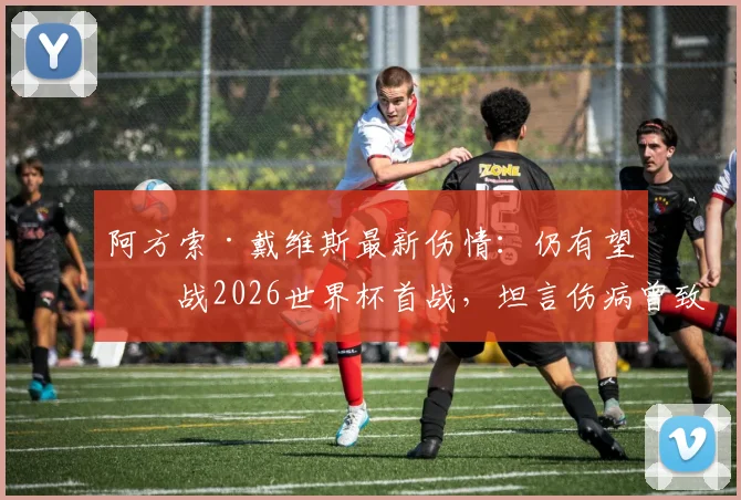 阿方索·戴维斯最新伤情:仍有望出战2026世界杯首战,坦言伤病曾致严重自我怀疑